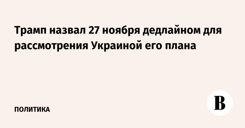Трамп назвал 27 ноября дедлайном для рассмотрения Украиной его плана
