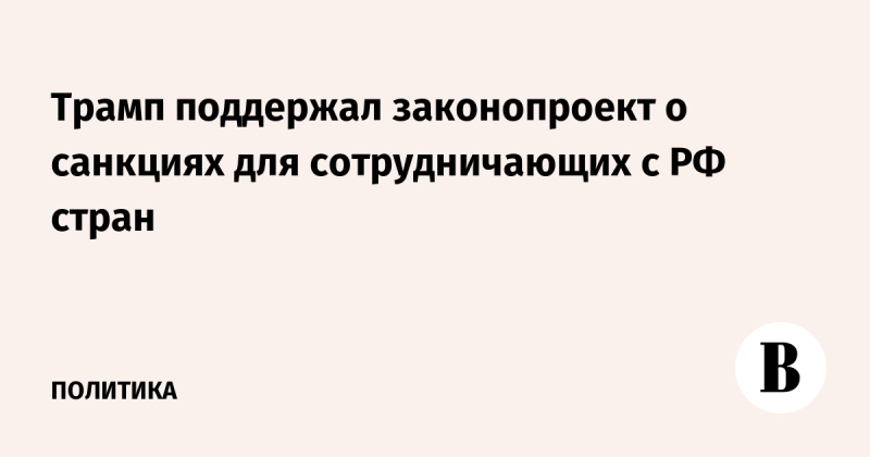 Трамп поддержал законопроект о санкциях для сотрудничающих с РФ стран