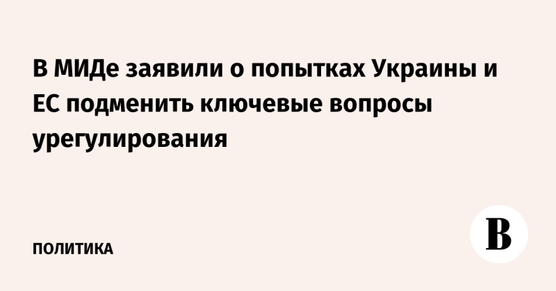 В МИДе заявили о попытках Украины и ЕС подменить ключевые вопросы урегулирования