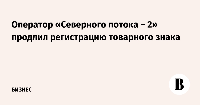 Оператор «Северного потока – 2» продлил регистрацию товарного знака