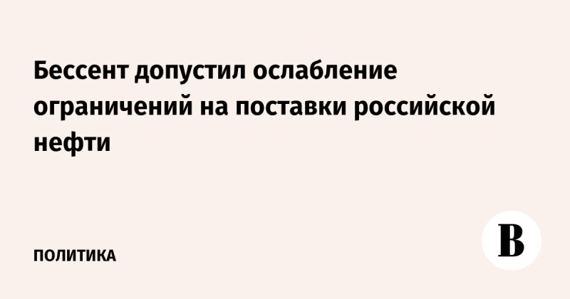 Бессент допустил ослабление ограничений на поставки российской нефти