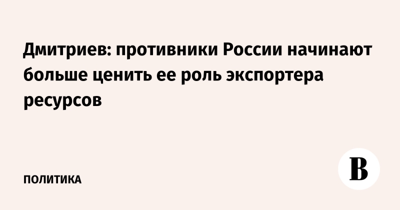 Дмитриев: противники России начинают больше ценить ее роль экспортера ресурсов