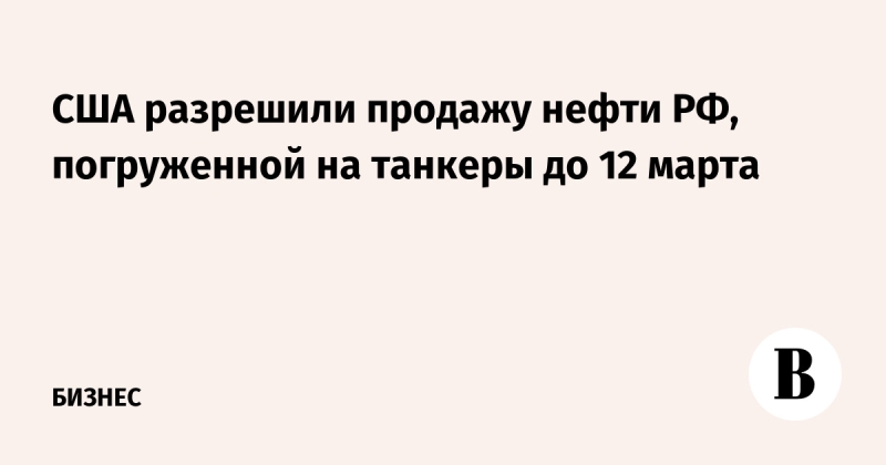 США разрешили продажу нефти РФ, погруженной на танкеры до 12 марта