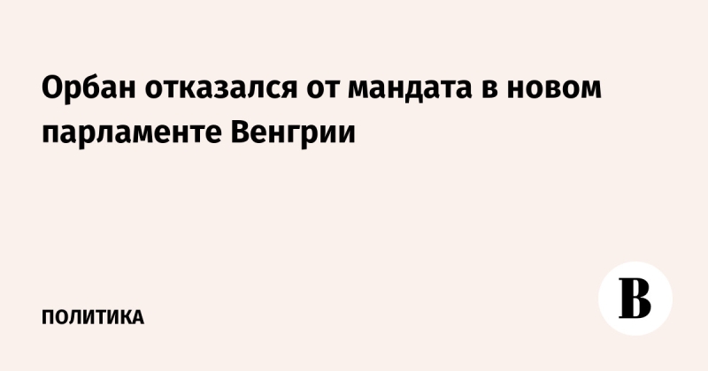 Орбан отказался от мандата в новом парламенте Венгрии