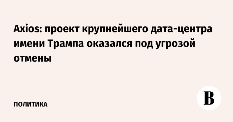 Axios: проект крупнейшего дата-центра имени Трампа оказался под угрозой отмены